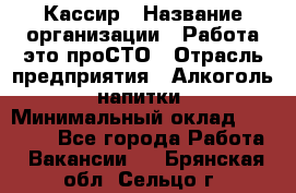 Кассир › Название организации ­ Работа-это проСТО › Отрасль предприятия ­ Алкоголь, напитки › Минимальный оклад ­ 31 000 - Все города Работа » Вакансии   . Брянская обл.,Сельцо г.